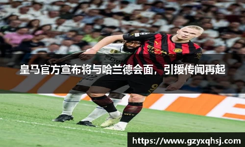 皇马官方宣布将与哈兰德会面，引援传闻再起