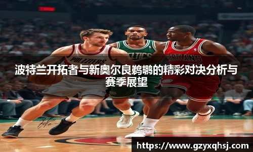 波特兰开拓者与新奥尔良鹈鹕的精彩对决分析与赛季展望