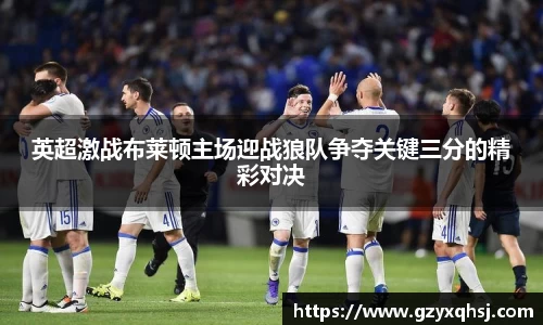 英超激战布莱顿主场迎战狼队争夺关键三分的精彩对决