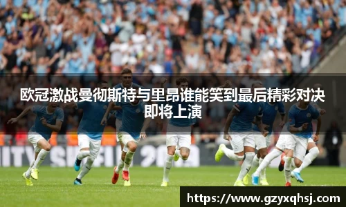 欧冠激战曼彻斯特与里昂谁能笑到最后精彩对决即将上演