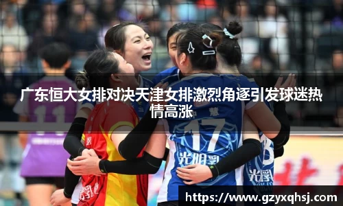广东恒大女排对决天津女排激烈角逐引发球迷热情高涨