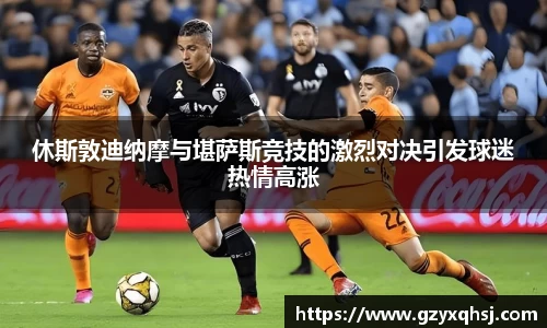 休斯敦迪纳摩与堪萨斯竞技的激烈对决引发球迷热情高涨
