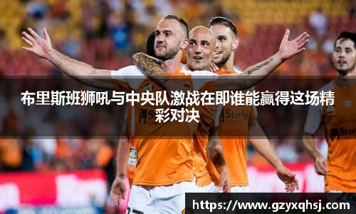 布里斯班狮吼与中央队激战在即谁能赢得这场精彩对决