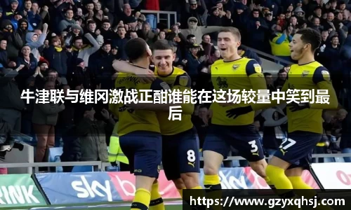 牛津联与维冈激战正酣谁能在这场较量中笑到最后