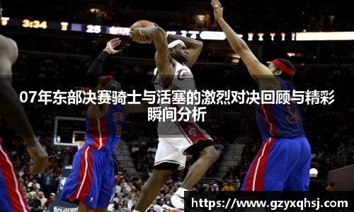 07年东部决赛骑士与活塞的激烈对决回顾与精彩瞬间分析
