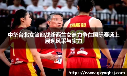 中华台北女篮迎战新西兰女篮力争在国际赛场上展现风采与实力