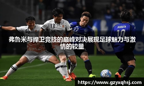 弗鲁米与捍卫竞技的巅峰对决展现足球魅力与激情的较量