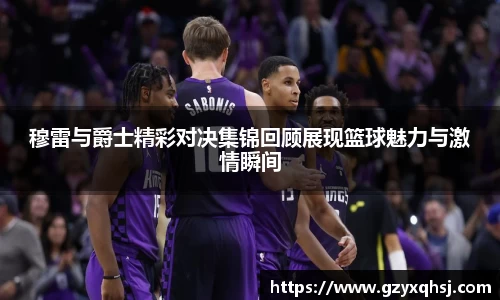 穆雷与爵士精彩对决集锦回顾展现篮球魅力与激情瞬间