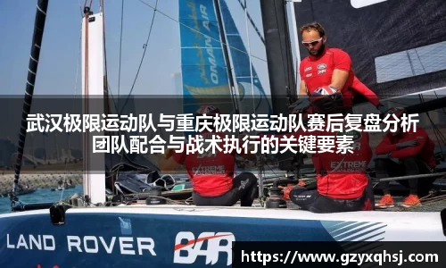 武汉极限运动队与重庆极限运动队赛后复盘分析团队配合与战术执行的关键要素